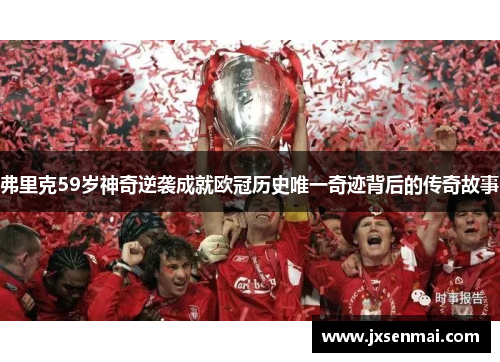 弗里克59岁神奇逆袭成就欧冠历史唯一奇迹背后的传奇故事