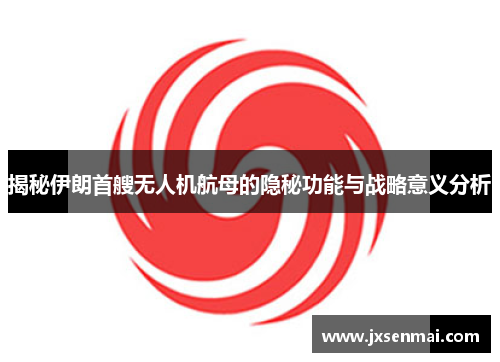 揭秘伊朗首艘无人机航母的隐秘功能与战略意义分析