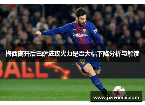梅西离开后巴萨进攻火力是否大幅下降分析与解读 梅西离开后巴萨进攻火力是否大幅下降分析与解读