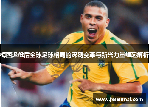 梅西退役后全球足球格局的深刻变革与新兴力量崛起解析 梅西退役后全球足球格局的深刻变革与新兴力量崛起解析