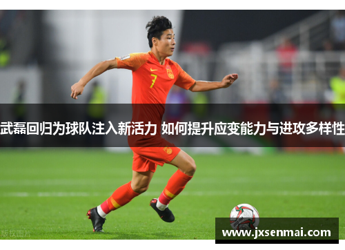 武磊回归为球队注入新活力 如何提升应变能力与进攻多样性