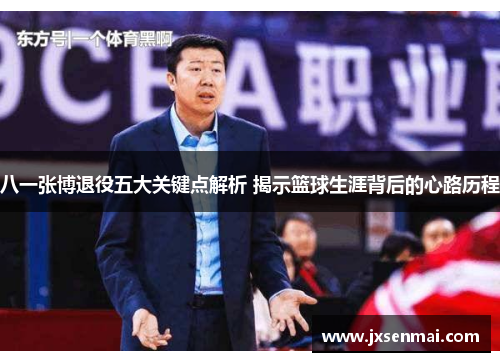 八一张博退役五大关键点解析 揭示篮球生涯背后的心路历程 八一张博退役五大关键点解析 揭示篮球生涯背后的心路历程