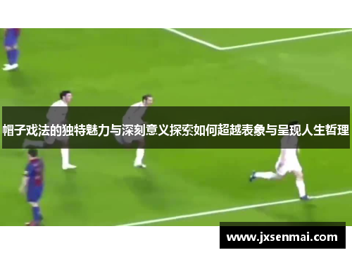 帽子戏法的独特魅力与深刻意义探索如何超越表象与呈现人生哲理