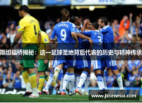 斯坦福桥揭秘：这一足球圣地背后代表的历史与精神传承