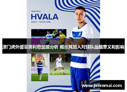 津门虎外援菲奥利奇加盟分析 揭示其加入对球队战略意义和影响 津门虎外援菲奥利奇加盟分析 揭示其加入对球队战略意义和影响