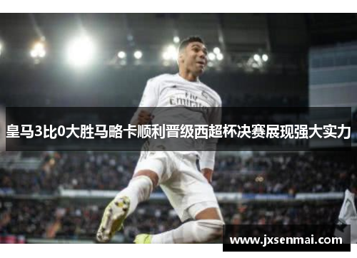 皇马3比0大胜马略卡顺利晋级西超杯决赛展现强大实力