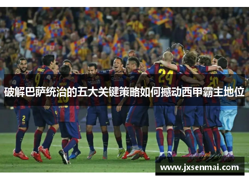 破解巴萨统治的五大关键策略如何撼动西甲霸主地位