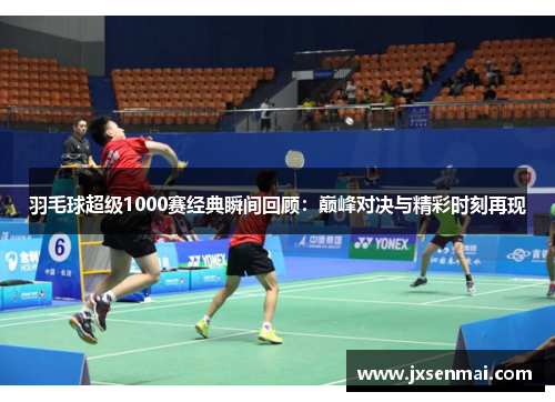 羽毛球超级1000赛经典瞬间回顾:巅峰对决与精彩时刻再现 羽毛球超级1000赛经典瞬间回顾:巅峰对决与精彩时刻再现
