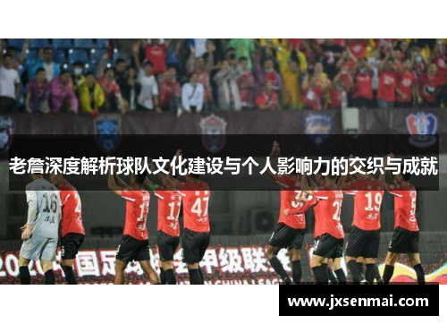 老詹深度解析球队文化建设与个人影响力的交织与成就 老詹深度解析球队文化建设与个人影响力的交织与成就