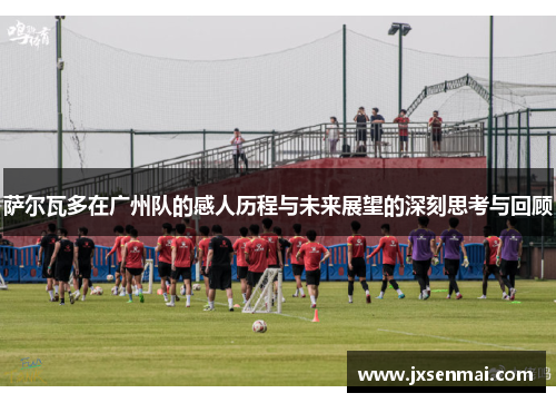 萨尔瓦多在广州队的感人历程与未来展望的深刻思考与回顾