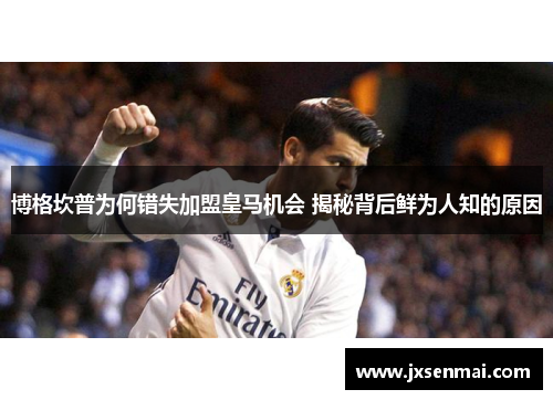 博格坎普为何错失加盟皇马机会 揭秘背后鲜为人知的原因 博格坎普为何错失加盟皇马机会 揭秘背后鲜为人知的原因