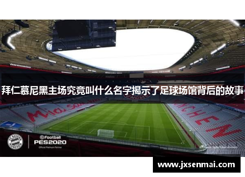 拜仁慕尼黑主场究竟叫什么名字揭示了足球场馆背后的故事