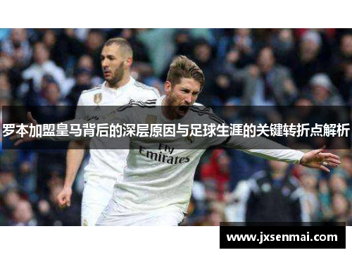 罗本加盟皇马背后的深层原因与足球生涯的关键转折点解析