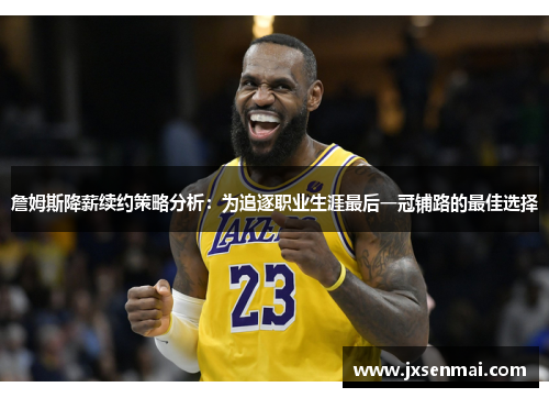 詹姆斯降薪续约策略分析：为追逐职业生涯最后一冠铺路的最佳选择