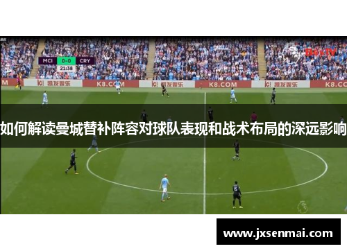 如何解读曼城替补阵容对球队表现和战术布局的深远影响