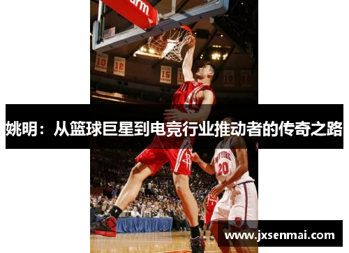 姚明:从篮球巨星到电竞行业推动者的传奇之路 姚明:从篮球巨星到电竞行业推动者的传奇之路