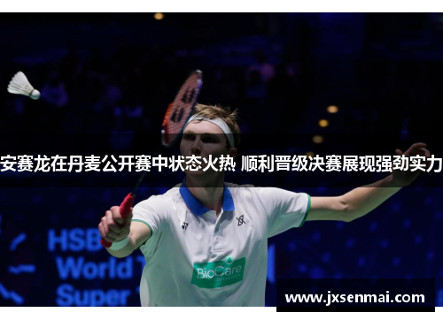 安赛龙在丹麦公开赛中状态火热 顺利晋级决赛展现强劲实力 安赛龙在丹麦公开赛中状态火热 顺利晋级决赛展现强劲实力