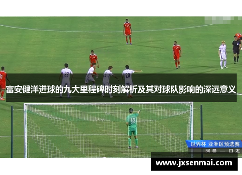 富安健洋进球的九大里程碑时刻解析及其对球队影响的深远意义 富安健洋进球的九大里程碑时刻解析及其对球队影响的深远意义
