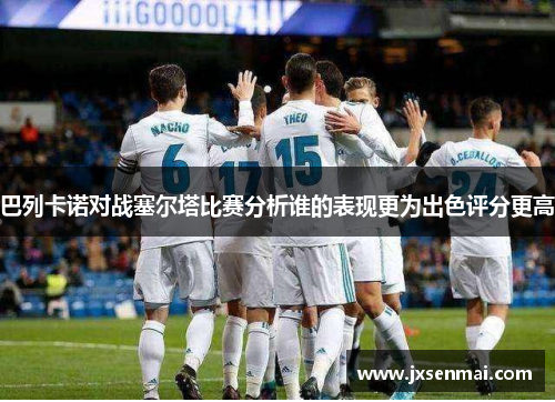 巴列卡诺对战塞尔塔比赛分析谁的表现更为出色评分更高 巴列卡诺对战塞尔塔比赛分析谁的表现更为出色评分更高