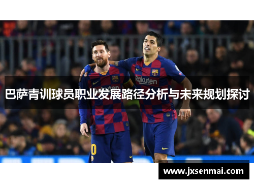 巴萨青训球员职业发展路径分析与未来规划探讨 巴萨青训球员职业发展路径分析与未来规划探讨