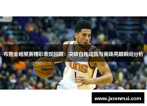 布克全明星赛精彩表现回顾:突破自我成就与赛场亮眼瞬间分析 布克全明星赛精彩表现回顾:突破自我成就与赛场亮眼瞬间分析
