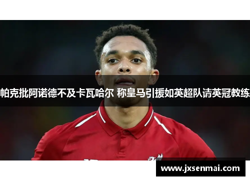 帕克批阿诺德不及卡瓦哈尔 称皇马引援如英超队请英冠教练 帕克批阿诺德不及卡瓦哈尔 称皇马引援如英超队请英冠教练