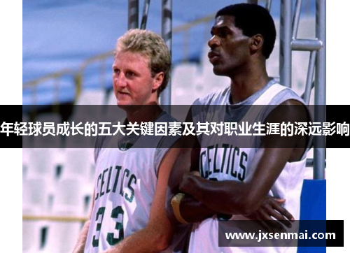 年轻球员成长的五大关键因素及其对职业生涯的深远影响 年轻球员成长的五大关键因素及其对职业生涯的深远影响