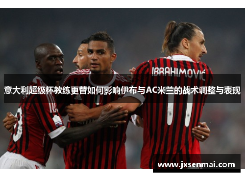 意大利超级杯教练更替如何影响伊布与AC米兰的战术调整与表现