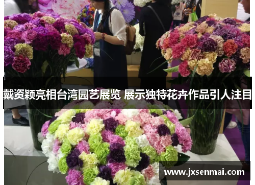 戴资颖亮相台湾园艺展览 展示独特花卉作品引人注目