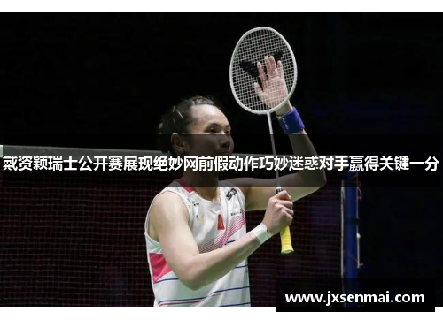 戴资颖瑞士公开赛展现绝妙网前假动作巧妙迷惑对手赢得关键一分