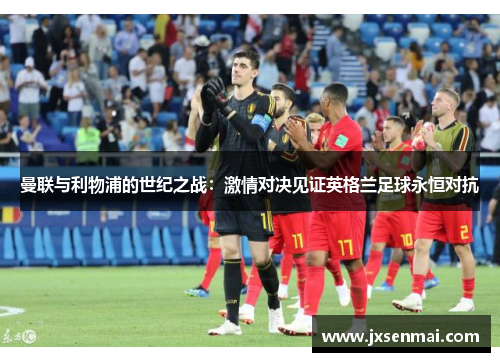 曼联与利物浦的世纪之战:激情对决见证英格兰足球永恒对抗 曼联与利物浦的世纪之战:激情对决见证英格兰足球永恒对抗