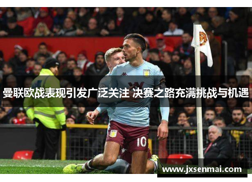 曼联欧战表现引发广泛关注 决赛之路充满挑战与机遇 曼联欧战表现引发广泛关注 决赛之路充满挑战与机遇