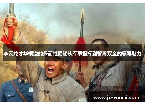 李云龙才华横溢的多面性揭秘从军事指挥到智勇双全的领导魅力 李云龙才华横溢的多面性揭秘从军事指挥到智勇双全的领导魅力