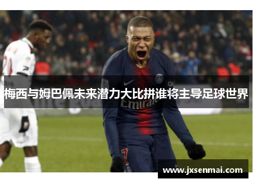 梅西与姆巴佩未来潜力大比拼谁将主导足球世界