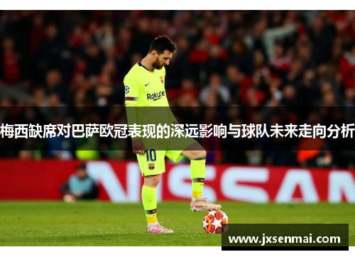 梅西缺席对巴萨欧冠表现的深远影响与球队未来走向分析